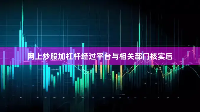 网上炒股加杠杆经过平台与相关部门核实后