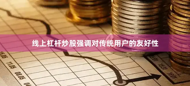 线上杠杆炒股强调对传统用户的友好性