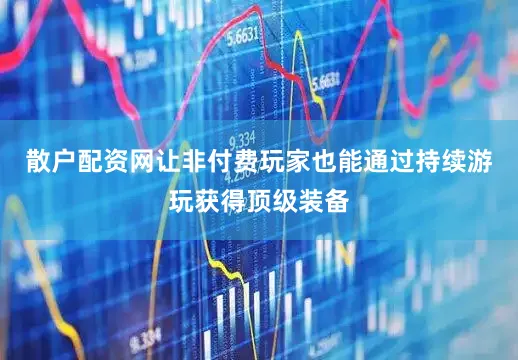 散户配资网让非付费玩家也能通过持续游玩获得顶级装备
