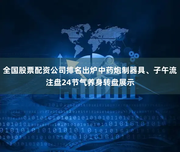 全国股票配资公司排名出炉中药炮制器具、子午流注盘24节气养身转盘展示