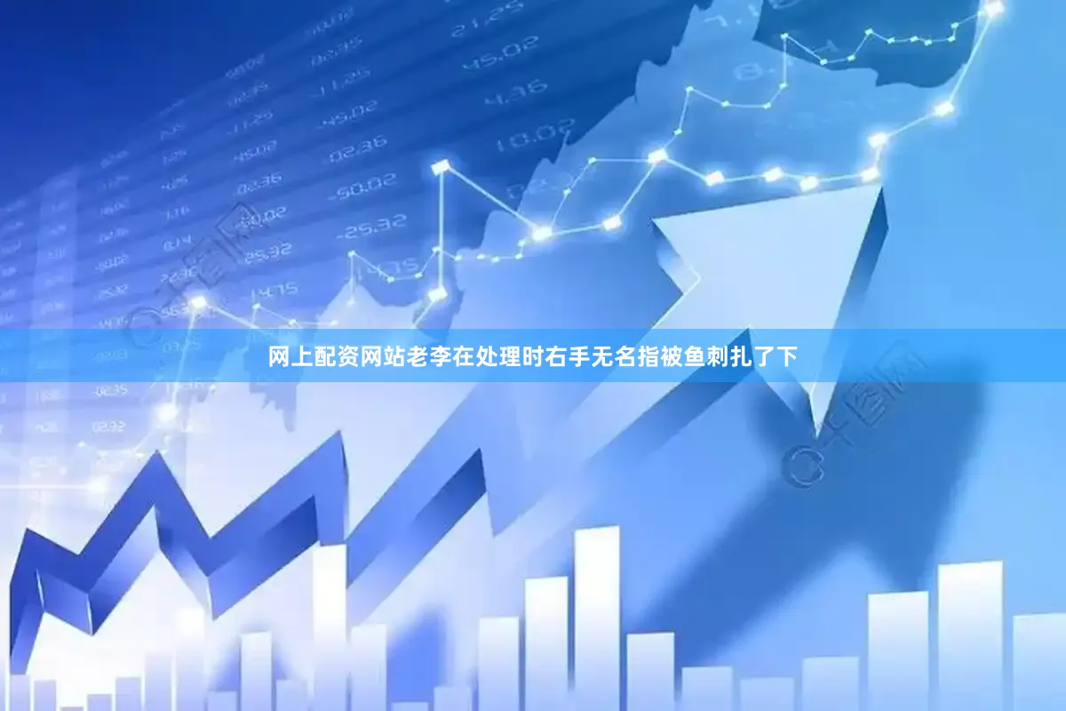 网上配资网站老李在处理时右手无名指被鱼刺扎了下