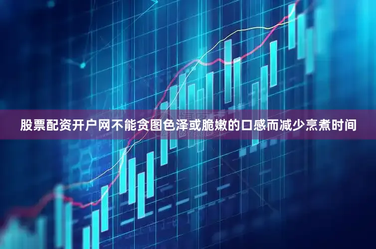 股票配资开户网不能贪图色泽或脆嫩的口感而减少烹煮时间