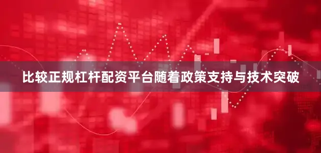 比较正规杠杆配资平台随着政策支持与技术突破