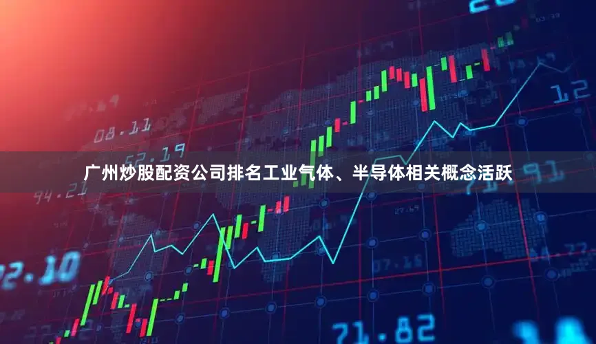 广州炒股配资公司排名工业气体、半导体相关概念活跃