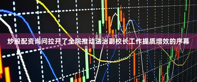 炒股配资询问拉开了全院推动法治副校长工作提质增效的序幕