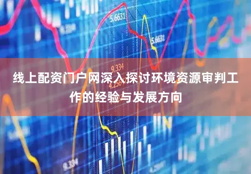 线上配资门户网深入探讨环境资源审判工作的经验与发展方向