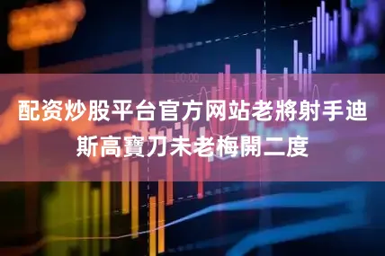 配资炒股平台官方网站老將射手迪斯高寶刀未老梅開二度