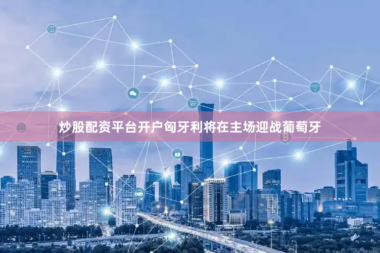 炒股配资平台开户匈牙利将在主场迎战葡萄牙