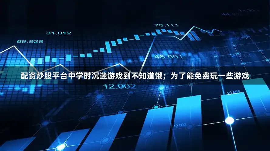 配资炒股平台中学时沉迷游戏到不知道饿；为了能免费玩一些游戏