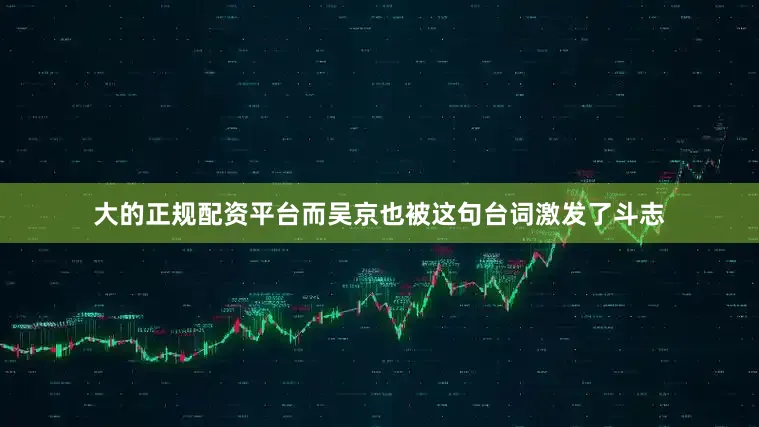 大的正规配资平台而吴京也被这句台词激发了斗志