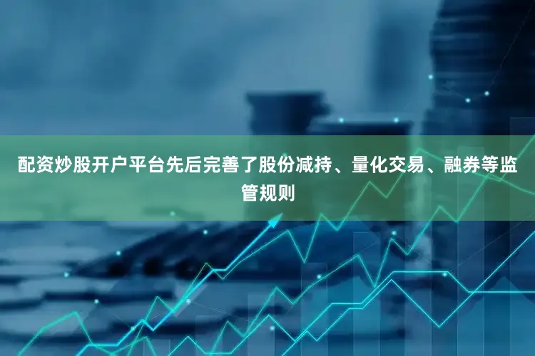 配资炒股开户平台先后完善了股份减持、量化交易、融券等监管规则