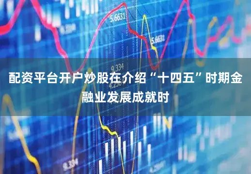 配资平台开户炒股在介绍“十四五”时期金融业发展成就时