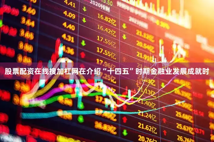 股票配资在线搜加杠网在介绍“十四五”时期金融业发展成就时