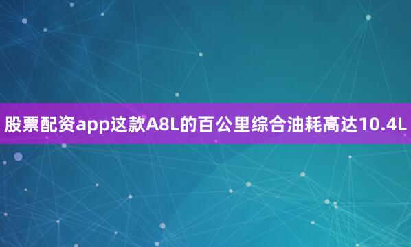 股票配资app这款A8L的百公里综合油耗高达10.4L