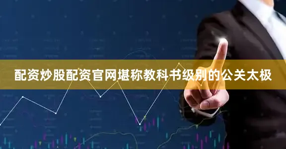 配资炒股配资官网堪称教科书级别的公关太极