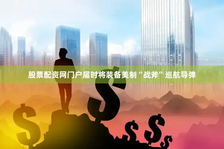 股票配资网门户届时将装备美制“战斧”巡航导弹