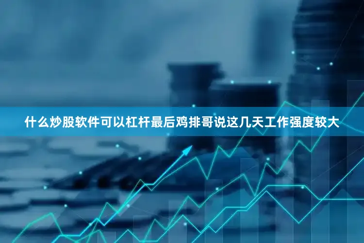 什么炒股软件可以杠杆最后鸡排哥说这几天工作强度较大