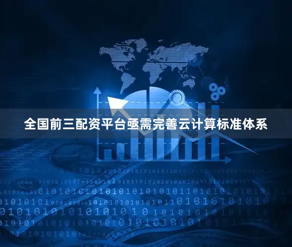 全国前三配资平台亟需完善云计算标准体系