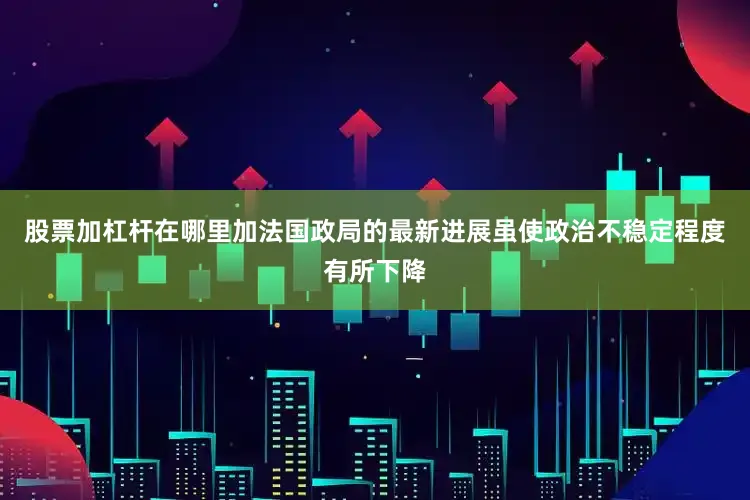 股票加杠杆在哪里加法国政局的最新进展虽使政治不稳定程度有所下降