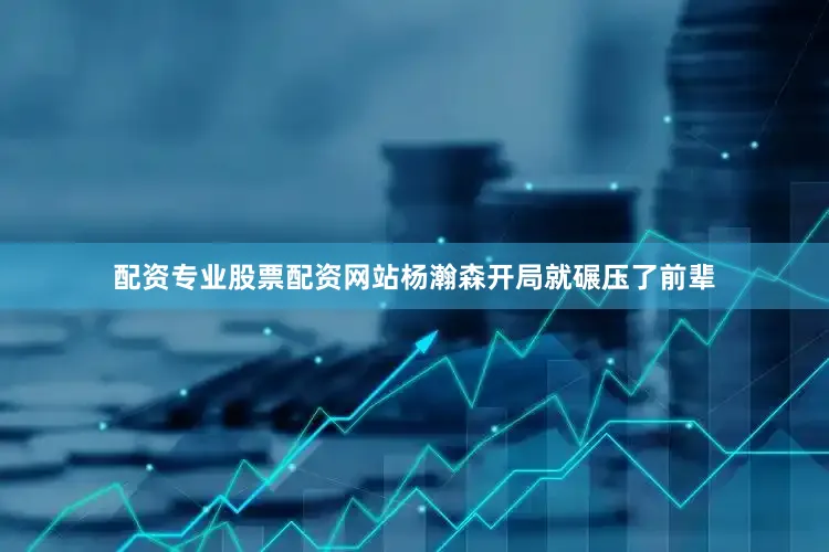 配资专业股票配资网站杨瀚森开局就碾压了前辈
