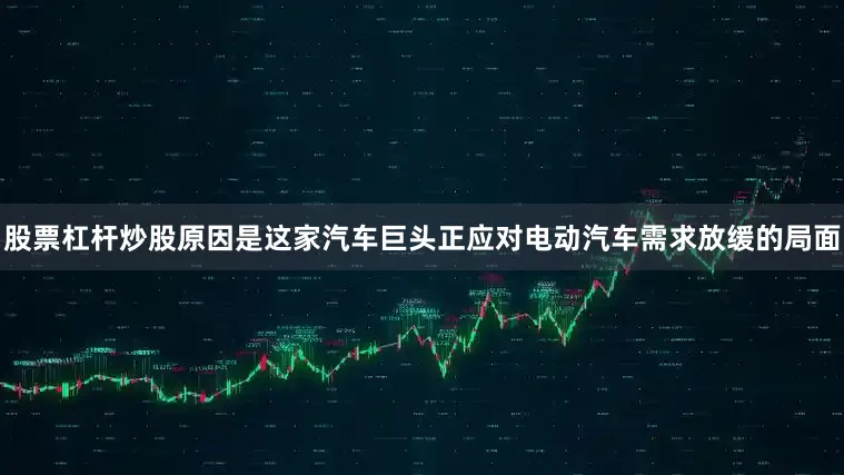股票杠杆炒股原因是这家汽车巨头正应对电动汽车需求放缓的局面