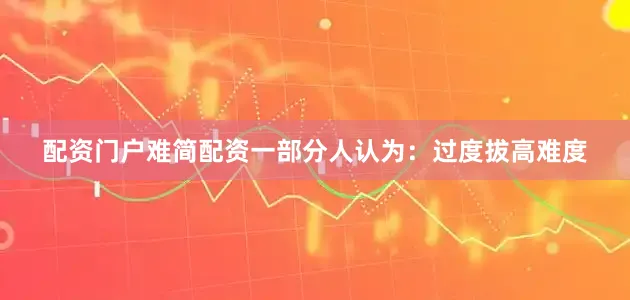 配资门户难简配资一部分人认为：过度拔高难度