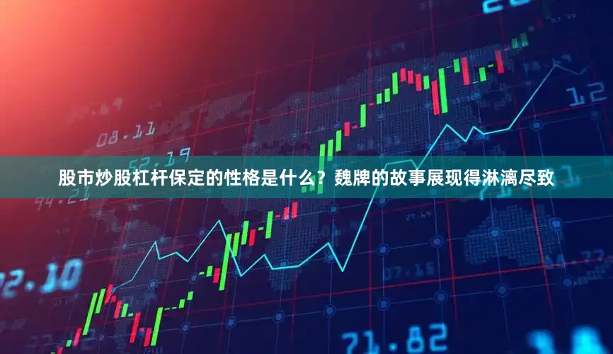 股市炒股杠杆保定的性格是什么？魏牌的故事展现得淋漓尽致