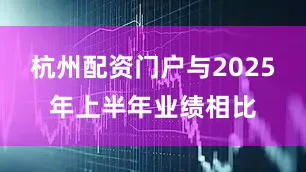 杭州配资门户与2025年上半年业绩相比