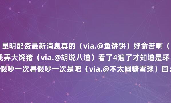 昆明配资最新消息真的（via.@鱼饼饼）好命苦啊（via.@momo）命运戏弄大馋猪（via.@胡说八道）看了4遍了才知道是环！（via.@少少慢）寒假吵一次暑假吵一次是吧（via.@不太圆糖雪球）回：你不仅皮松还皮痒（via.@香菜和西瓜不能一起吃）彻底燃尽了（via.@vsta）我去啊天才（via.@弹性大白兔）还挺宠你 情人眼里出羲之（via.@黄腿肠）看样子是没少吃（via.@弹性大白兔）