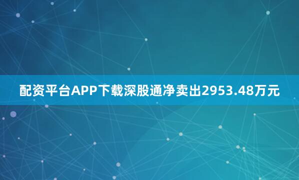 配资平台APP下载深股通净卖出2953.48万元