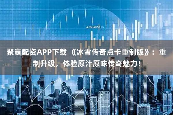 聚赢配资APP下载 《冰雪传奇点卡重制版》：重制升级，体验原汁原味传奇魅力！