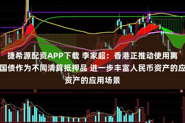 捷希源配资APP下载 李家超：香港正推动使用离岸中国国债作为不同清算抵押品 进一步丰富人民币资产的应用场景