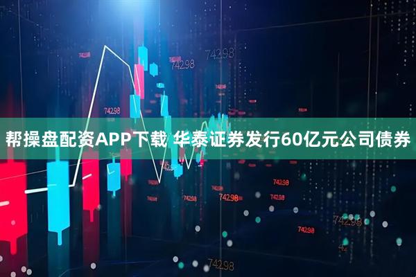帮操盘配资APP下载 华泰证券发行60亿元公司债券