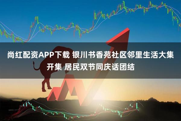 尚红配资APP下载 银川书香苑社区邻里生活大集开集 居民双节同庆话团结
