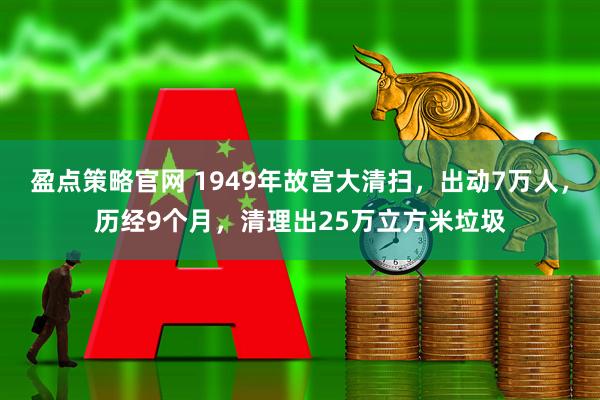盈点策略官网 1949年故宫大清扫，出动7万人，历经9个月，清理出25万立方米垃圾