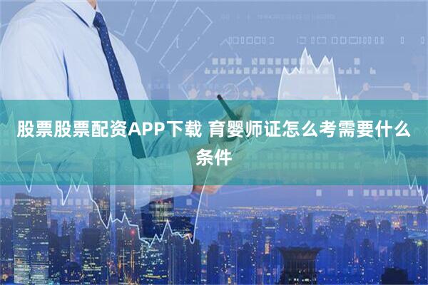 股票股票配资APP下载 育婴师证怎么考需要什么条件