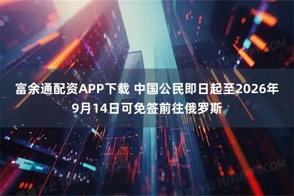 富余通配资APP下载 中国公民即日起至2026年9月14日可免签前往俄罗斯