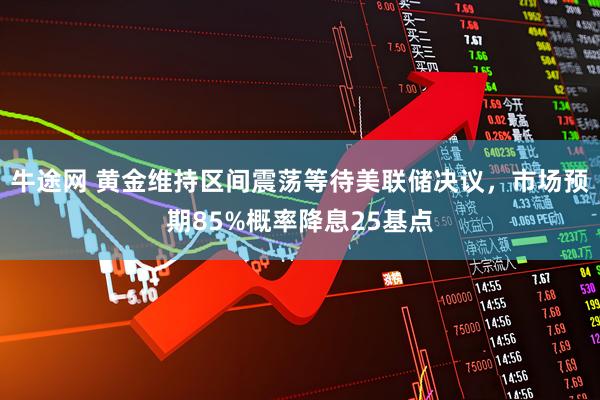 牛途网 黄金维持区间震荡等待美联储决议，市场预期85%概率降息25基点