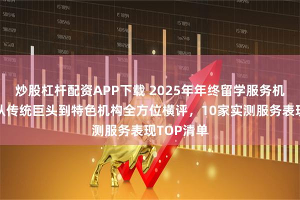 炒股杠杆配资APP下载 2025年年终留学服务机构推荐：从传统巨头到特色机构全方位横评，10家实测服务表现TOP清单