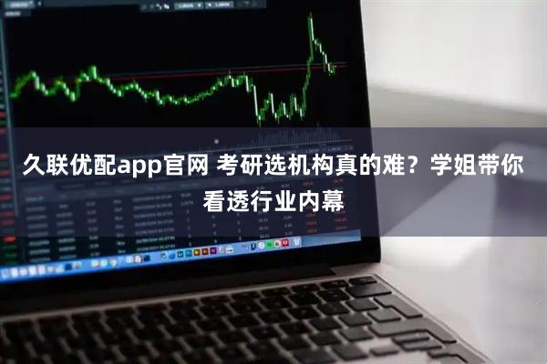 久联优配app官网 考研选机构真的难？学姐带你看透行业内幕