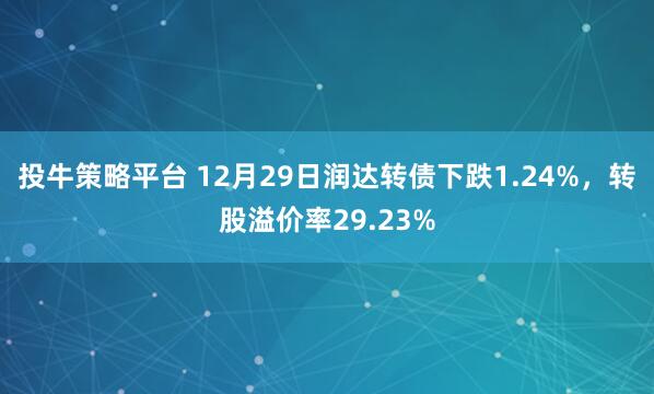 投牛策略平台 12月29日润达转债下跌1.24%，转股溢价率29.23%