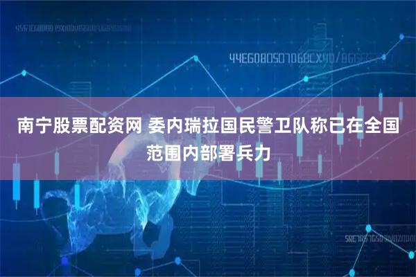 南宁股票配资网 委内瑞拉国民警卫队称已在全国范围内部署兵力