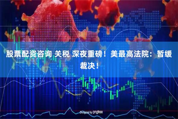 股票配资咨询 关税 深夜重磅！美最高法院：暂缓裁决！
