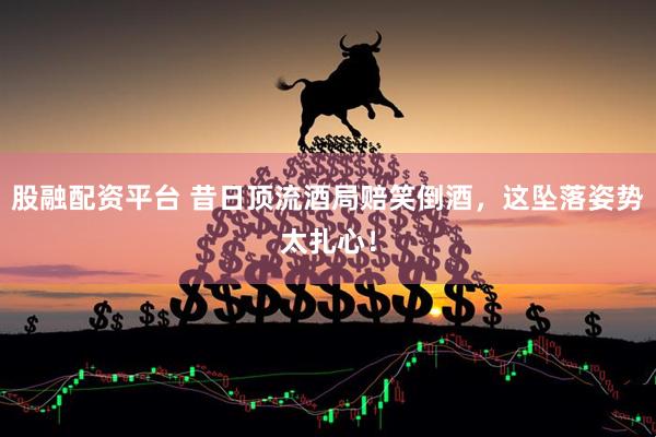 股融配资平台 昔日顶流酒局赔笑倒酒，这坠落姿势太扎心！