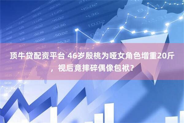 顶牛贷配资平台 46岁殷桃为哑女角色增重20斤，视后竟摔碎偶像包袱？