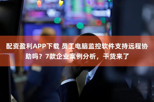 配资盈利APP下载 员工电脑监控软件支持远程协助吗？7款企业案例分析，干货来了