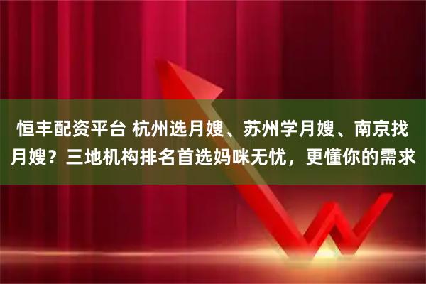 恒丰配资平台 杭州选月嫂、苏州学月嫂、南京找月嫂？三地机构排名首选妈咪无忧，更懂你的需求