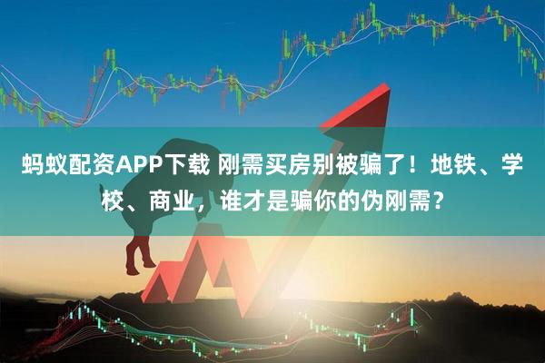 蚂蚁配资APP下载 刚需买房别被骗了！地铁、学校、商业，谁才是骗你的伪刚需？
