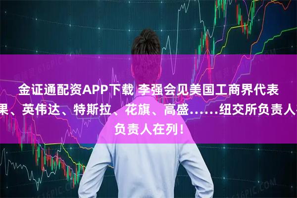 金证通配资APP下载 李强会见美国工商界代表！苹果、英伟达、特斯拉、花旗、高盛……纽交所负责人在列！
