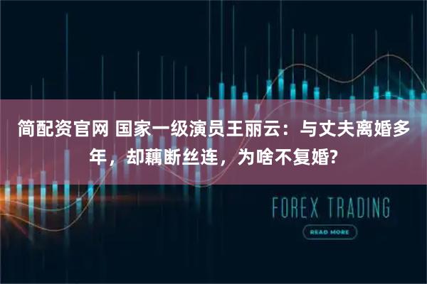 简配资官网 国家一级演员王丽云：与丈夫离婚多年，却藕断丝连，为啥不复婚?